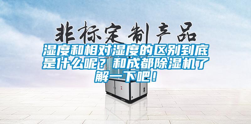 濕度和相對濕度的區(qū)別到底是什么呢？和成都除濕機(jī)了解一下吧<div   id=