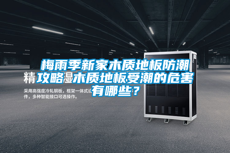 梅雨季新家木質(zhì)地板防潮攻略 木質(zhì)地板受潮的危害有哪些?