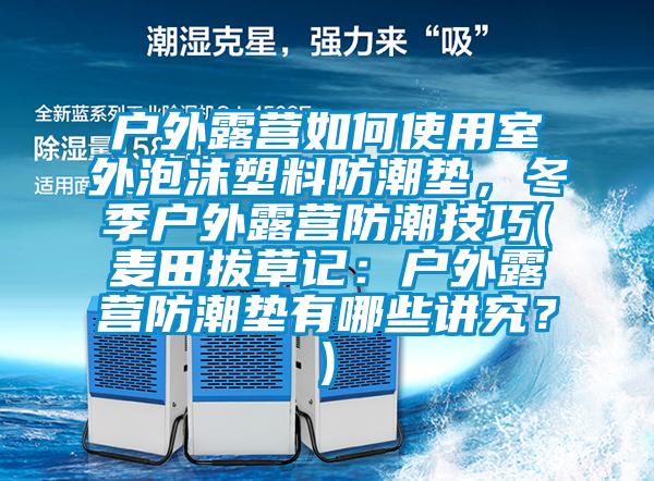 戶外露營如何使用室外泡沫塑料防潮墊，冬季戶外露營防潮技巧(麥田拔草記：戶外露營防潮墊有哪些講究<div   id=