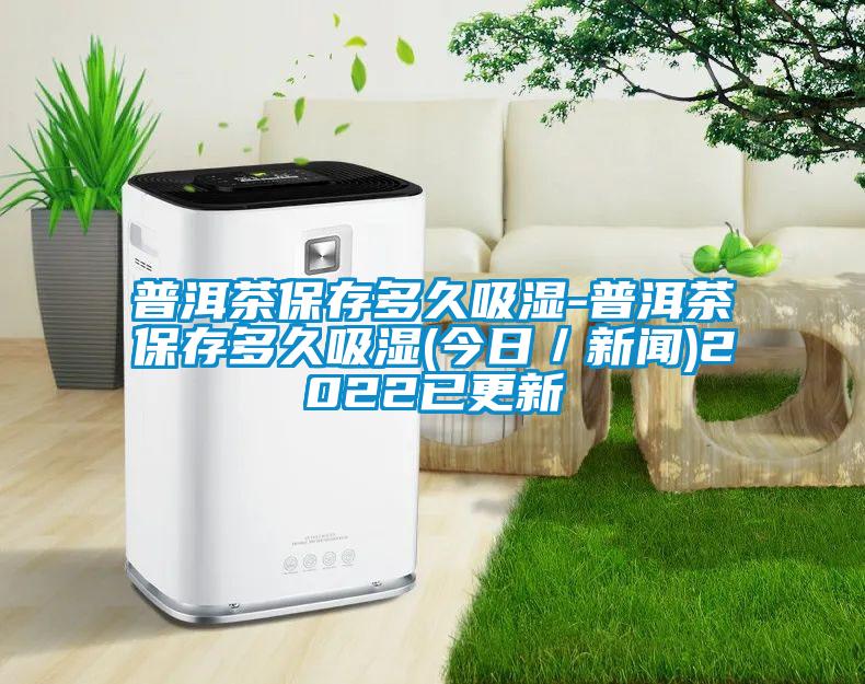 普洱茶保存多久吸濕-普洱茶保存多久吸濕(今日/新聞)2022已更新