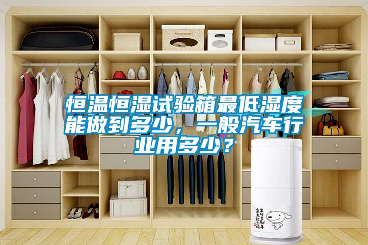 恒溫恒濕試驗(yàn)箱最低濕度能做到多少，一般汽車行業(yè)用多少<div   id=