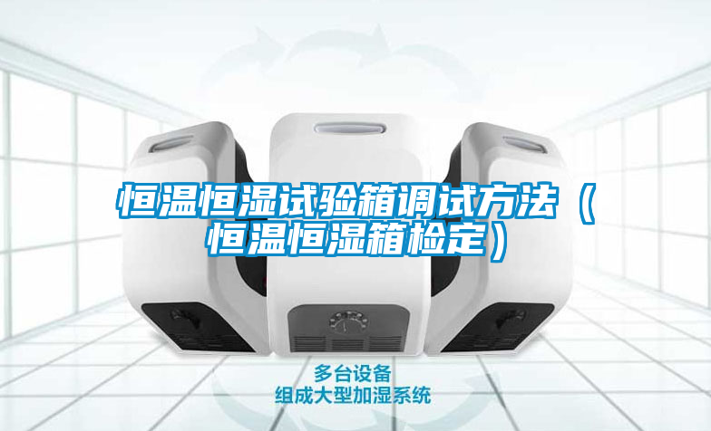 恒溫恒濕試驗箱調(diào)試方法(恒溫恒濕箱檢定)