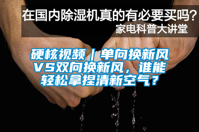 硬核視頻｜單向換新風(fēng)VS雙向換新風(fēng)<div   id=