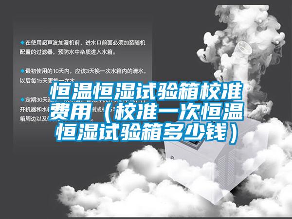 恒溫恒濕試驗(yàn)箱校準(zhǔn)費(fèi)用(校準(zhǔn)一次恒溫恒濕試驗(yàn)箱多少錢)