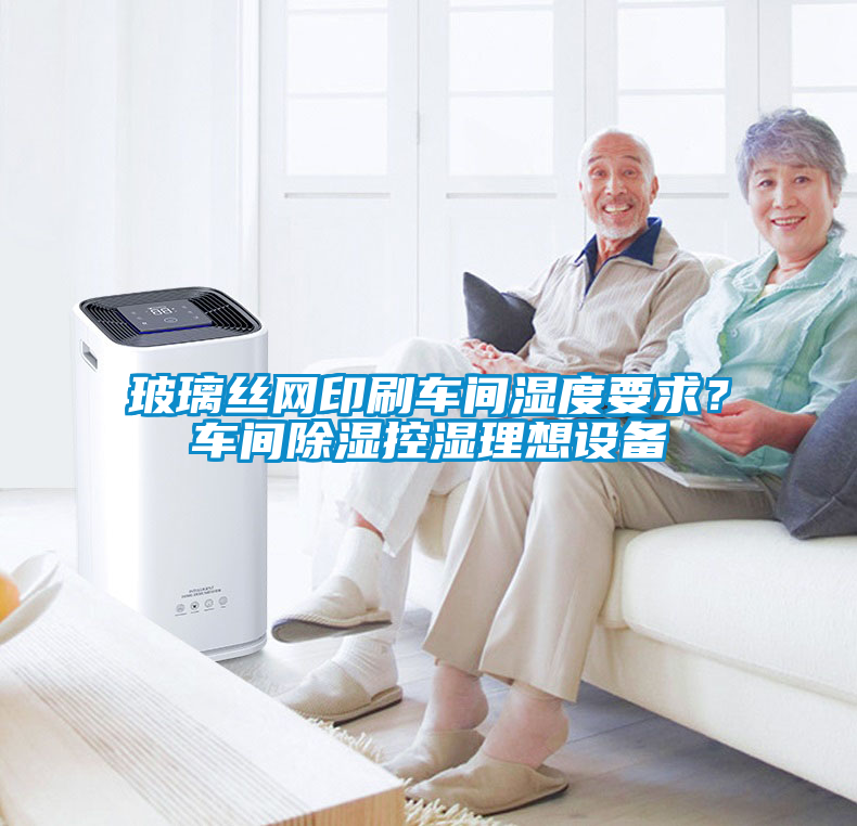 玻璃絲網(wǎng)印刷車間濕度要求?車間除濕控濕理想設備
