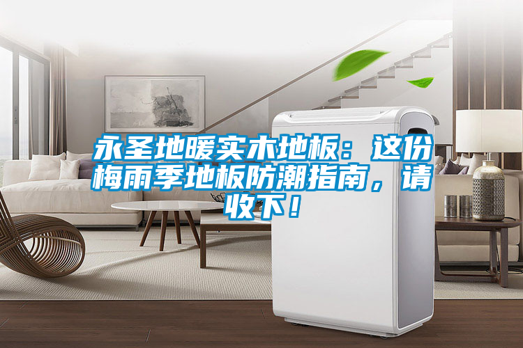 永圣地暖實(shí)木地板：這份梅雨季地板防潮指南，請(qǐng)收下<div   id=