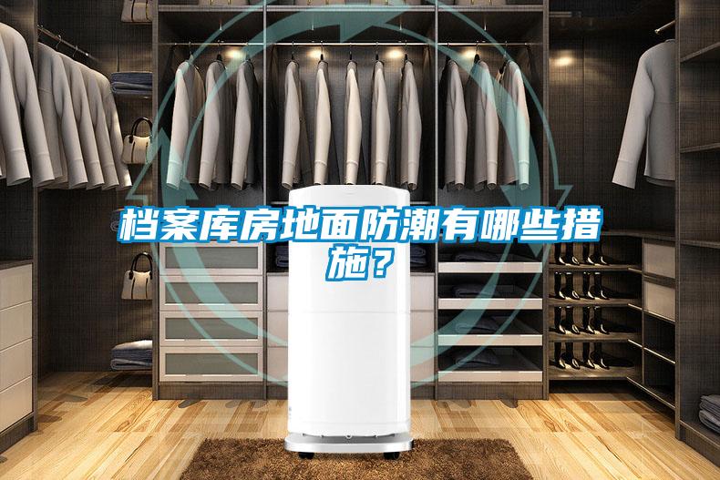 檔案庫房地面防潮有哪些措施<div   id=
