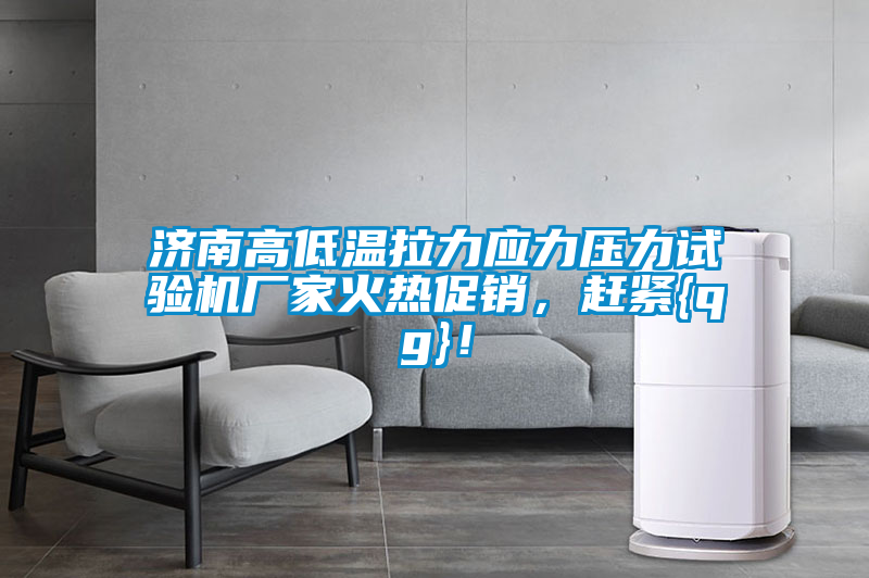 濟南高低溫拉力應力壓力試驗機廠家火熱促銷<div   id=