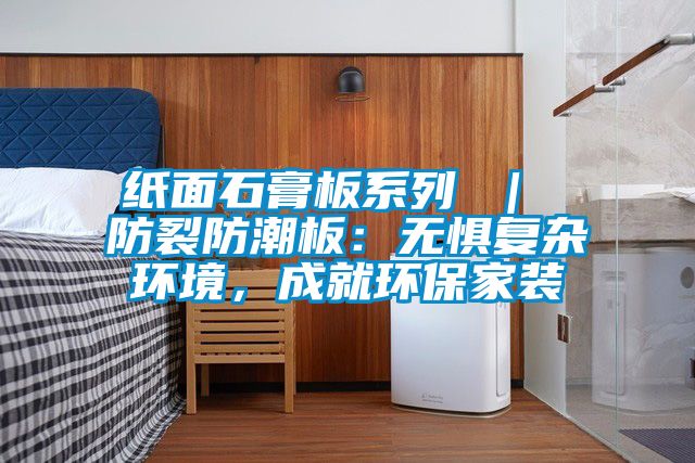 紙面石膏板系列 ｜ 防裂防潮板：無懼復雜環(huán)境，成就環(huán)保家裝