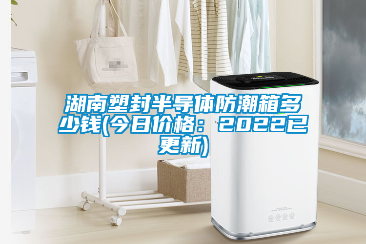 湖南塑封半導(dǎo)體防潮箱多少錢(今日價(jià)格:2022已更新)