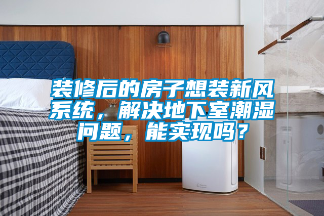 裝修后的房子想裝新風(fēng)系統(tǒng)，解決地下室潮濕問題<div   id=