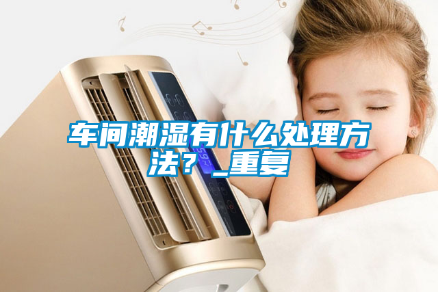 車間潮濕有什么處理方法<div   id=