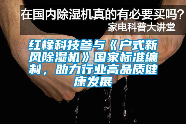 紅橡科技參與《戶(hù)式新風(fēng)除濕機(jī)》國(guó)家標(biāo)準(zhǔn)編制,助力行業(yè)高品質(zhì)健康發(fā)展