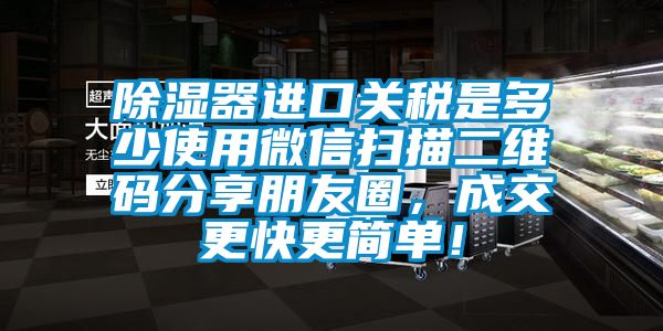 除濕器進口關(guān)稅是多少使用微信掃描二維碼分享朋友圈，成交更快更簡單<div   id=
