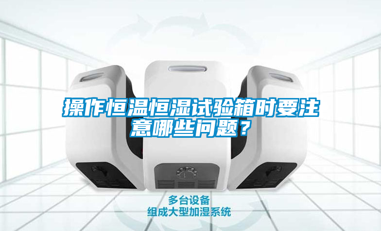 操作恒溫恒濕試驗箱時要注意哪些問題<div   id=