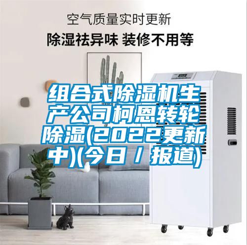 組合式除濕機生產(chǎn)公司柯恩轉(zhuǎn)輪除濕(2022更新中)(今日/報道)