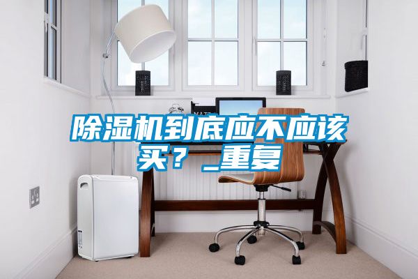 除濕機(jī)到底應(yīng)不應(yīng)該買<div   id=