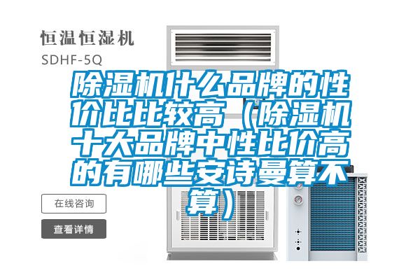除濕機(jī)什么品牌的性價比比較高(除濕機(jī)十大品牌中性比價高的有哪些安詩曼算不算)