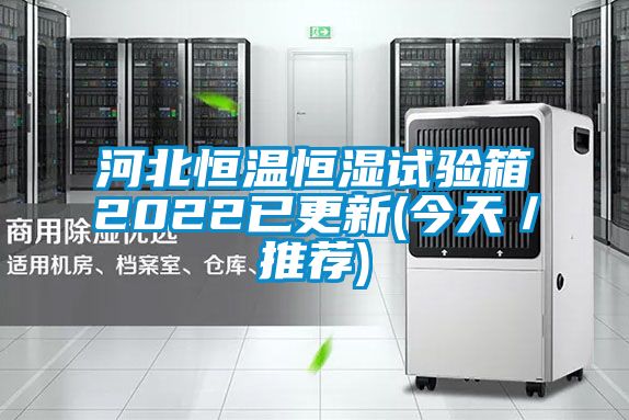 河北恒溫恒濕試驗(yàn)箱2022已更新(今天/推薦)