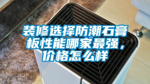 裝修選擇防潮石膏板性能哪家最強(qiáng),價(jià)格怎么樣