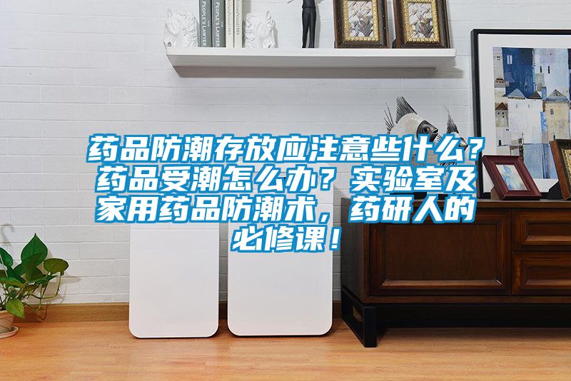 藥品防潮存放應(yīng)注意些什么？藥品受潮怎么辦<div   id=
