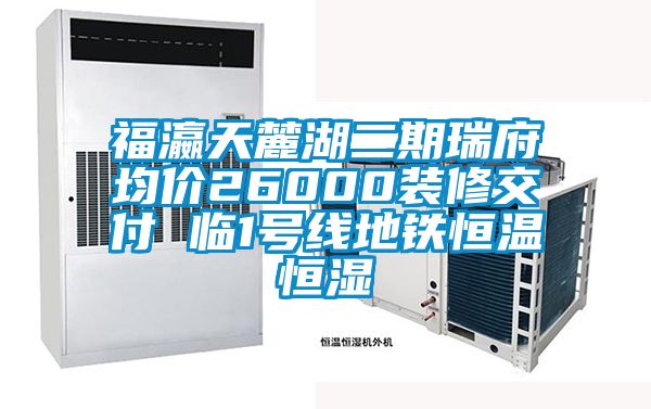 福瀛天麓湖二期瑞府均價(jià)26000裝修交付 臨1號線地鐵恒溫恒濕
