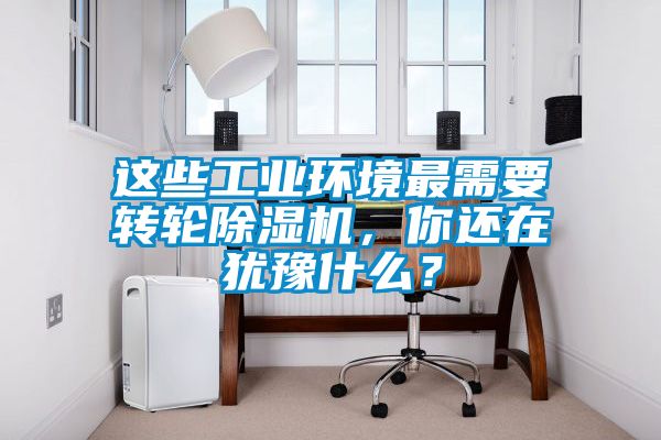這些工業(yè)環(huán)境最需要轉輪除濕機，你還在猶豫什么<div   id=