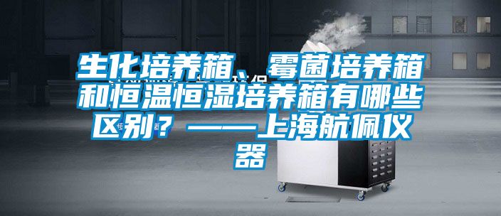 生化培養(yǎng)箱、霉菌培養(yǎng)箱和恒溫恒濕培養(yǎng)箱有哪些區(qū)別<div   id=