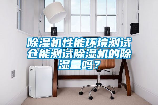 除濕機(jī)性能環(huán)境測(cè)試倉能測(cè)試除濕機(jī)的除濕量嗎<div   id=