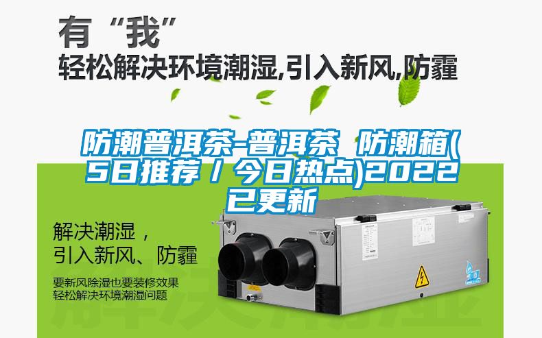 防潮普洱茶-普洱茶 防潮箱(5日推薦/今日熱點(diǎn))2022已更新