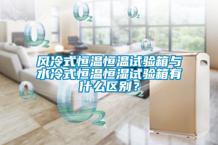 風冷式恒溫恒溫試驗箱與水冷式恒溫恒濕試驗箱有什么區(qū)別<div   id=