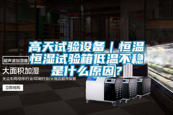 高天試驗(yàn)設(shè)備｜恒溫恒濕試驗(yàn)箱低溫不穩(wěn)是什么原因<div   id=